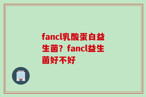 fancl乳酸蛋白益生菌？fancl益生菌好不好