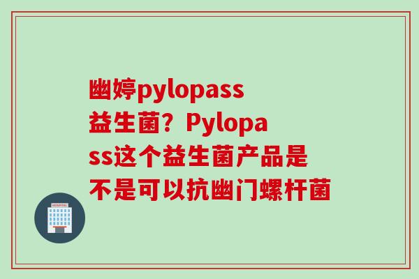 幽婷pylopass益生菌？Pylopass这个益生菌产品是不是可以抗幽门螺杆菌