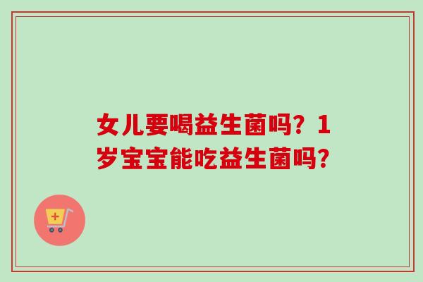 女儿要喝益生菌吗?1岁宝宝能吃益生菌吗? 女儿要喝益生菌吗?1岁宝宝能吃益生菌吗?