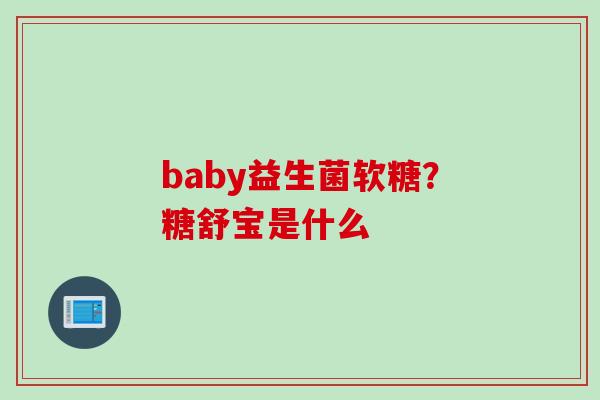 baby益生菌软糖?糖舒宝是什么 baby益生菌软糖?糖舒宝是什么