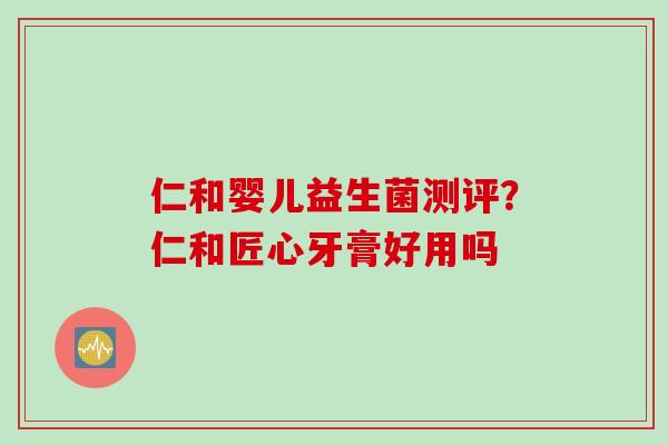 仁和婴儿益生菌测评?仁和匠心牙膏好用吗 仁和婴儿益生菌测评?仁和匠心牙膏好用吗