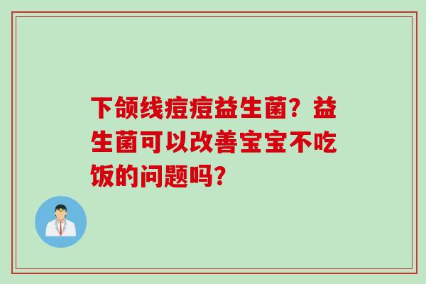 下颌线痘痘益生菌?益生菌可以改善宝宝不吃饭的问题吗? 下颌线痘痘益生菌?益生菌可以改善宝宝不吃饭的问题吗?