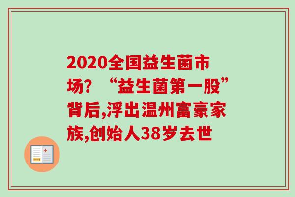 2020全国益生菌市场?“益生菌第一股”背后,浮出温州富豪家族,创始人38岁去世 2020全国益生菌市场?“益生菌第一股”背后,浮出温州富豪家族,创始人38岁去世