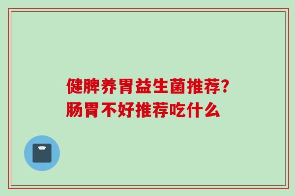 健脾养胃益生菌推荐?肠胃不好推荐吃什么 健脾养胃益生菌推荐?肠胃不好推荐吃什么