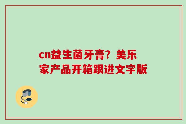 cn益生菌牙膏?美乐家产品开箱跟进文字版 cn益生菌牙膏?美乐家产品开箱跟进文字版