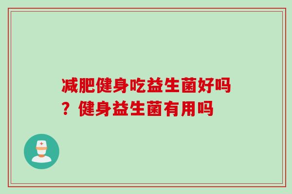 健身吃益生菌好吗？健身益生菌有用吗