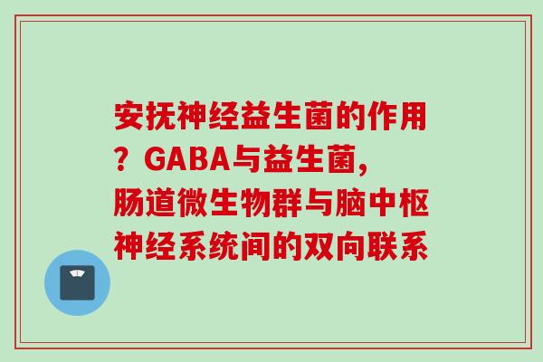 安抚益生菌的作用?GABA与益生菌,肠道微生物群与脑中枢系统间的双向联系 安抚益生菌的作用?GABA与益生菌,肠道微生物群与脑中枢系统间的双向联系