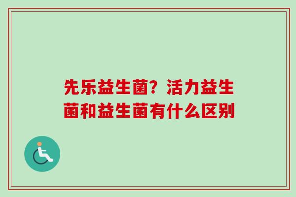 先乐益生菌?活力益生菌和益生菌有什么区别 先乐益生菌?活力益生菌和益生菌有什么区别