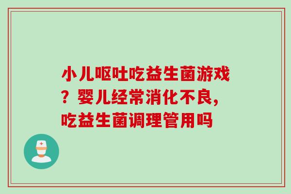 小儿吃益生菌游戏?婴儿经常,吃益生菌调理管用吗 小儿吃益生菌游戏?婴儿经常,吃益生菌调理管用吗
