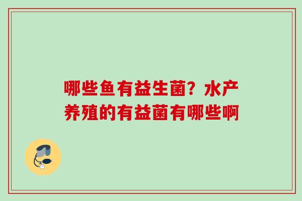 哪些鱼有益生菌？水产养殖的有益菌有哪些啊
