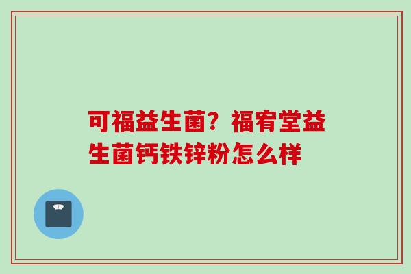 可福益生菌?福宥堂益生菌钙铁锌粉怎么样 可福益生菌?福宥堂益生菌钙铁锌粉怎么样