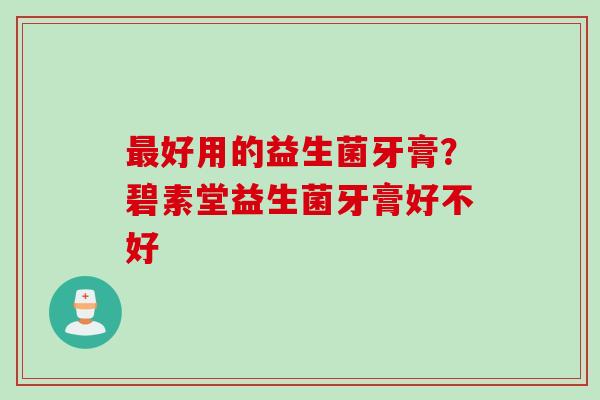 好用的益生菌牙膏？碧素堂益生菌牙膏好不好
