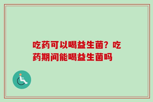 吃药可以喝益生菌?吃药期间能喝益生菌吗 吃药可以喝益生菌?吃药期间能喝益生菌吗