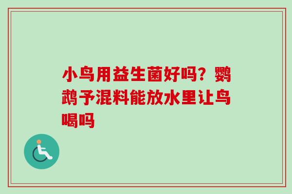 小鸟用益生菌好吗?鹦鹉予混料能放水里让鸟喝吗 小鸟用益生菌好吗?鹦鹉予混料能放水里让鸟喝吗