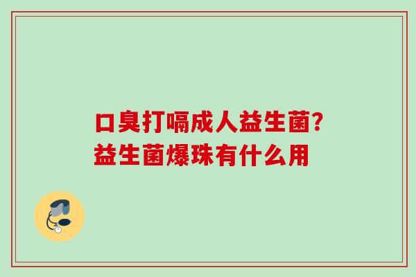 打嗝成人益生菌?益生菌爆珠有什么用 打嗝成人益生菌?益生菌爆珠有什么用