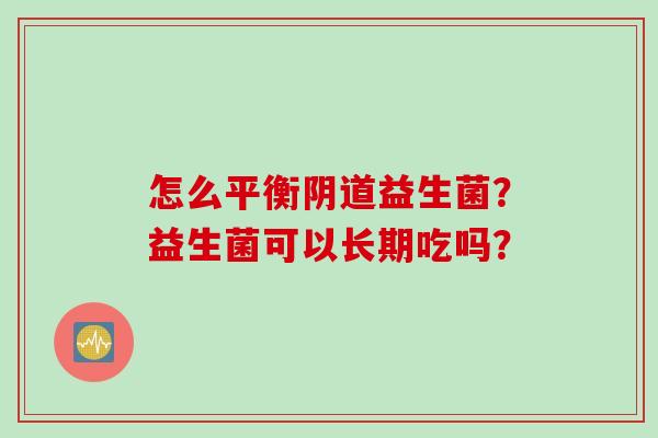 怎么平衡益生菌?益生菌可以长期吃吗? 怎么平衡益生菌?益生菌可以长期吃吗?