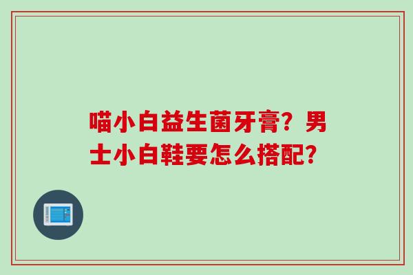 喵小白益生菌牙膏？男士小白鞋要怎么搭配？
