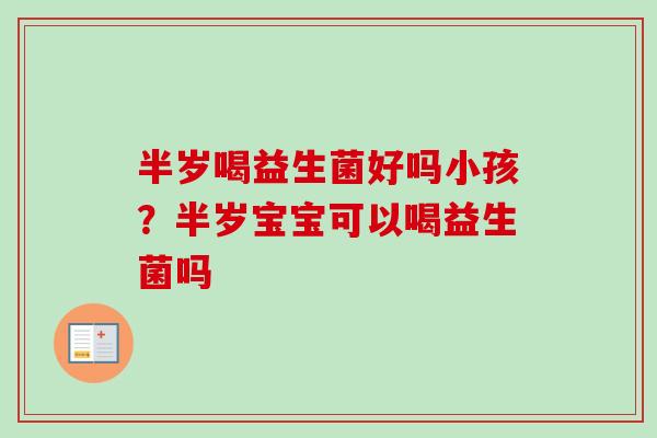 半岁喝益生菌好吗小孩？半岁宝宝可以喝益生菌吗