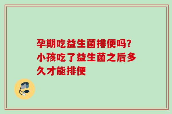 孕期吃益生菌排便吗?小孩吃了益生菌之后多久才能排便 孕期吃益生菌排便吗?小孩吃了益生菌之后多久才能排便