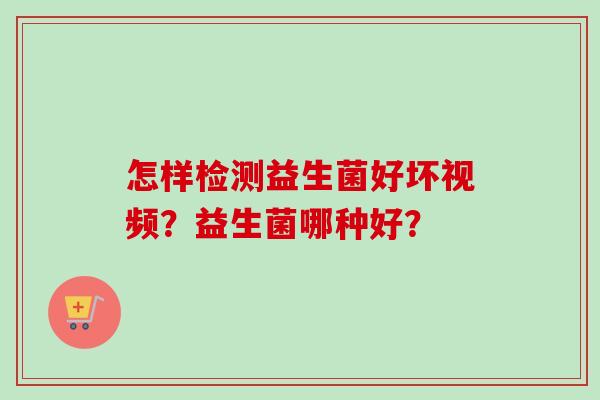 怎样检测益生菌好坏视频?益生菌哪种好? 怎样检测益生菌好坏视频?益生菌哪种好?