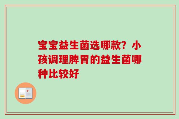 宝宝益生菌选哪款?小孩调理脾胃的益生菌哪种比较好 宝宝益生菌选哪款?小孩调理脾胃的益生菌哪种比较好
