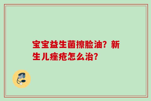 宝宝益生菌擦脸油?新生儿怎么? 宝宝益生菌擦脸油?新生儿怎么?