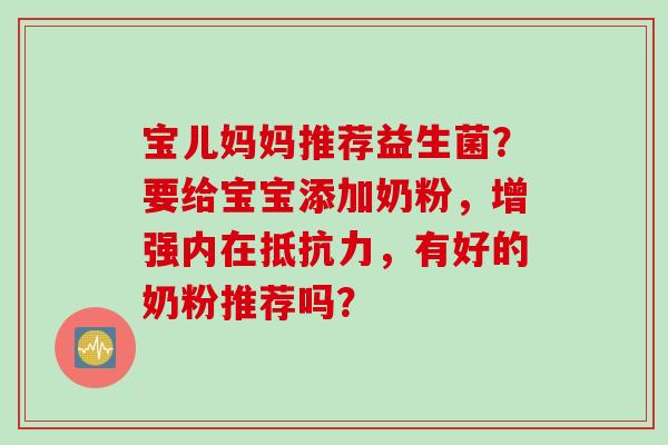 宝儿妈妈推荐益生菌？要给宝宝添加奶粉，增强内在，有好的奶粉推荐吗？