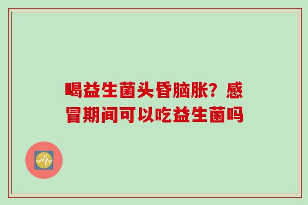 喝益生菌头昏脑胀?期间可以吃益生菌吗 喝益生菌头昏脑胀?期间可以吃益生菌吗