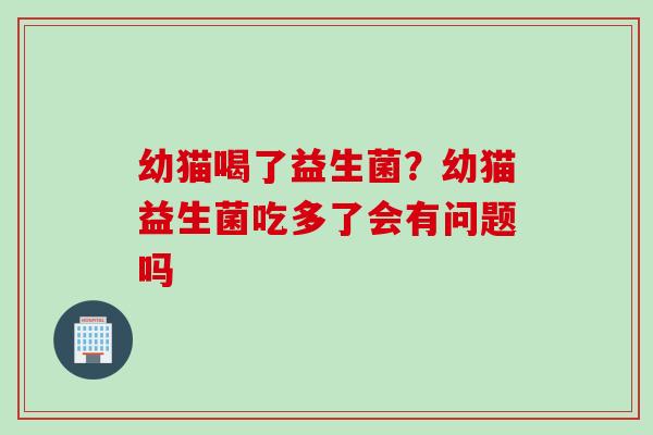幼猫喝了益生菌?幼猫益生菌吃多了会有问题吗 幼猫喝了益生菌?幼猫益生菌吃多了会有问题吗