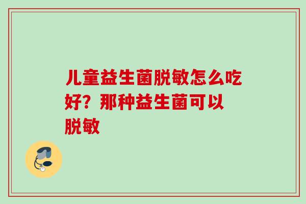 儿童益生菌脱敏怎么吃好?那种益生菌可以 脱敏 儿童益生菌脱敏怎么吃好?那种益生菌可以 脱敏