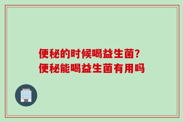 的时候喝益生菌?能喝益生菌有用吗 的时候喝益生菌?能喝益生菌有用吗