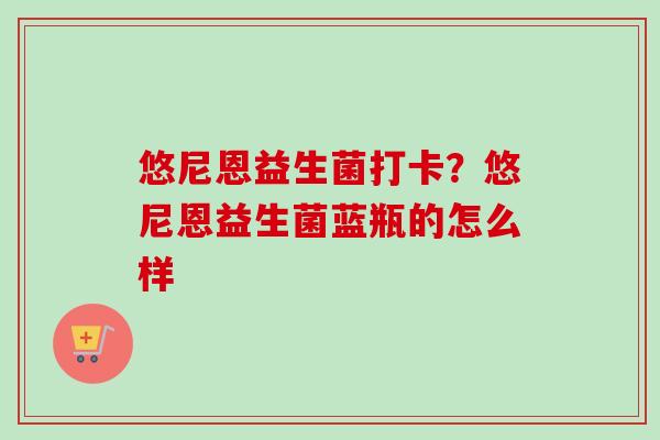 悠尼恩益生菌打卡？悠尼恩益生菌蓝瓶的怎么样