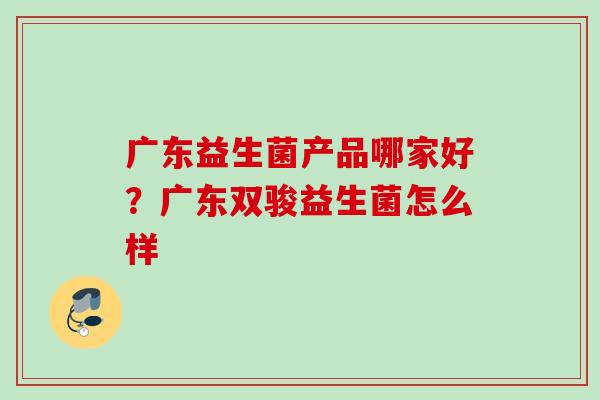 广东益生菌产品哪家好？广东双骏益生菌怎么样