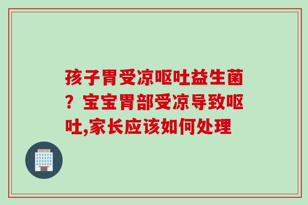 孩子胃受凉益生菌?宝宝胃部受凉导致,家长应该如何处理 孩子胃受凉益生菌?宝宝胃部受凉导致,家长应该如何处理