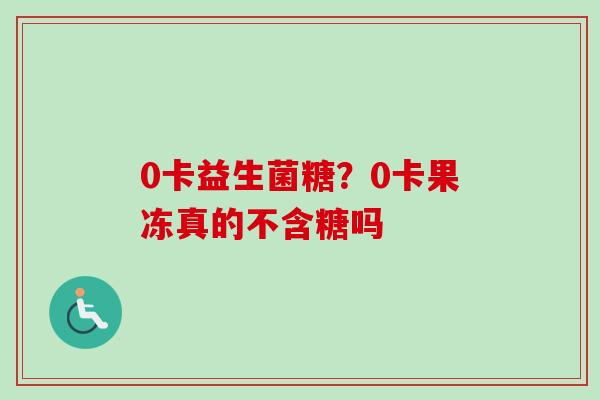 0卡益生菌糖?0卡果冻真的不含糖吗 0卡益生菌糖?0卡果冻真的不含糖吗