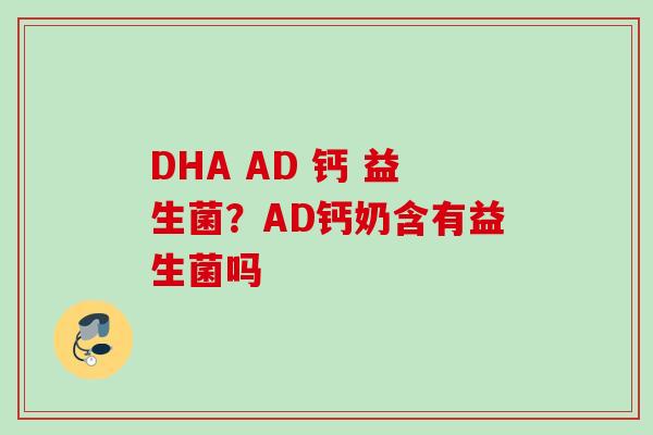 DHA AD 钙 益生菌？AD钙奶含有益生菌吗