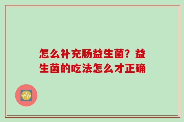 怎么补充肠益生菌？益生菌的吃法怎么才正确