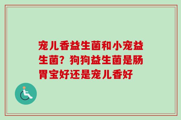 宠儿香益生菌和小宠益生菌?狗狗益生菌是肠胃宝好还是宠儿香好 宠儿香益生菌和小宠益生菌?狗狗益生菌是肠胃宝好还是宠儿香好