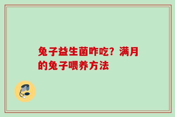 兔子益生菌咋吃?满月的兔子喂养方法 兔子益生菌咋吃?满月的兔子喂养方法