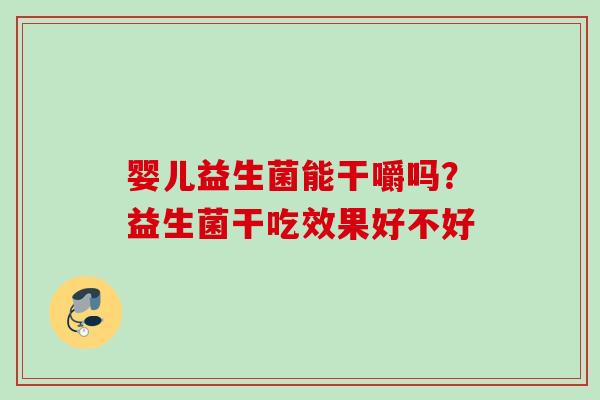 婴儿益生菌能干嚼吗？益生菌干吃效果好不好