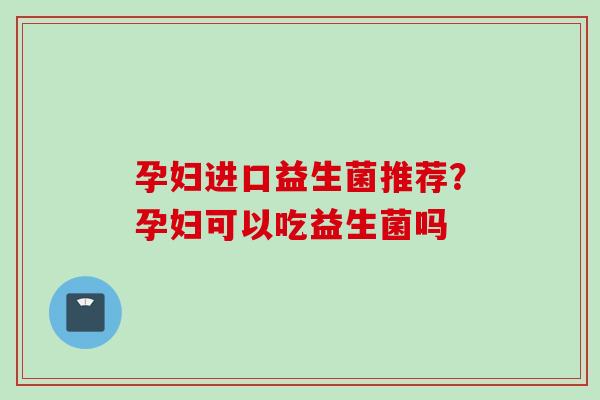 孕妇进口益生菌推荐?孕妇可以吃益生菌吗 孕妇进口益生菌推荐?孕妇可以吃益生菌吗