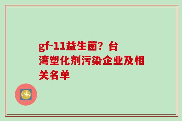 gf-11益生菌?台湾塑化剂污染企业及相关名单 gf-11益生菌?台湾塑化剂污染企业及相关名单