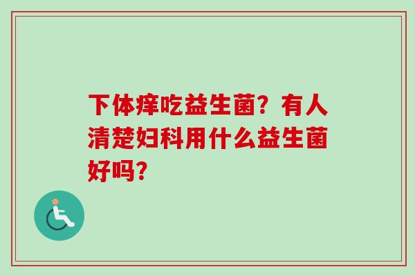 下体痒吃益生菌?有人清楚用什么益生菌好吗? 下体痒吃益生菌?有人清楚用什么益生菌好吗?