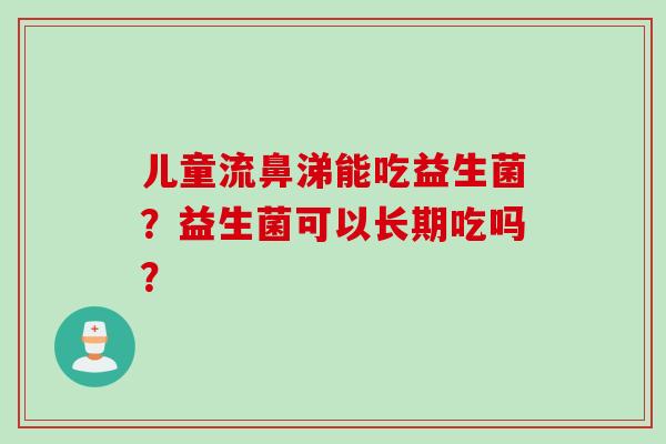 儿童流鼻涕能吃益生菌？益生菌可以长期吃吗？