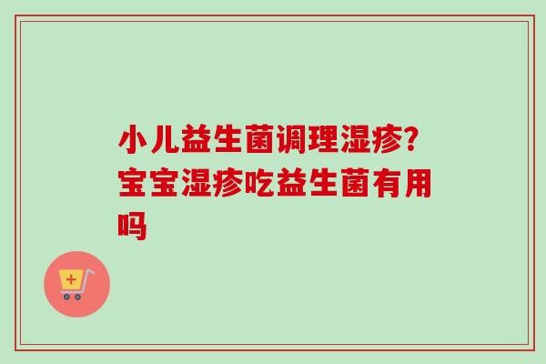 小儿益生菌调理湿疹？宝宝湿疹吃益生菌有用吗