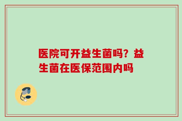 医院可开益生菌吗？益生菌在医保范围内吗