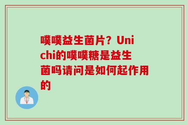 噗噗益生菌片?Unichi的噗噗糖是益生菌吗请问是如何起作用的 噗噗益生菌片?Unichi的噗噗糖是益生菌吗请问是如何起作用的