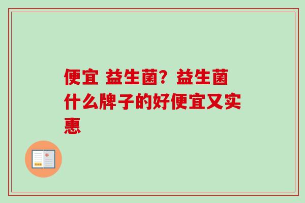 便宜 益生菌?益生菌什么牌子的好便宜又实惠 便宜 益生菌?益生菌什么牌子的好便宜又实惠