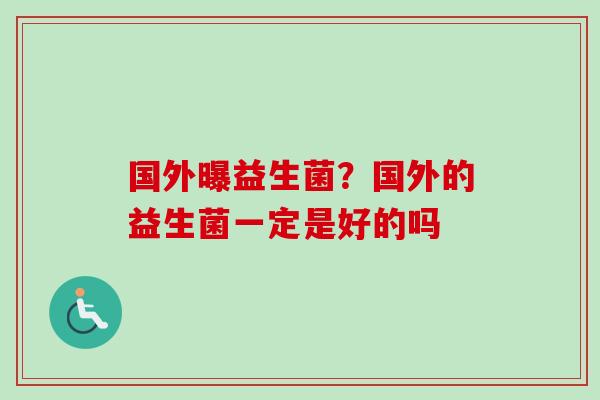 国外曝益生菌？国外的益生菌一定是好的吗