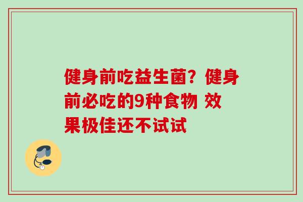 健身前吃益生菌?健身前必吃的9种食物 效果极佳还不试试 健身前吃益生菌?健身前必吃的9种食物 效果极佳还不试试